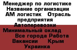 Менеджер по логистике › Название организации ­ АМ-логистик › Отрасль предприятия ­ Автоперевозки › Минимальный оклад ­ 25 000 - Все города Работа » Вакансии   . Крым,Украинка